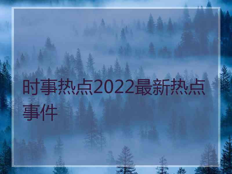 时事热点2022最新热点事件