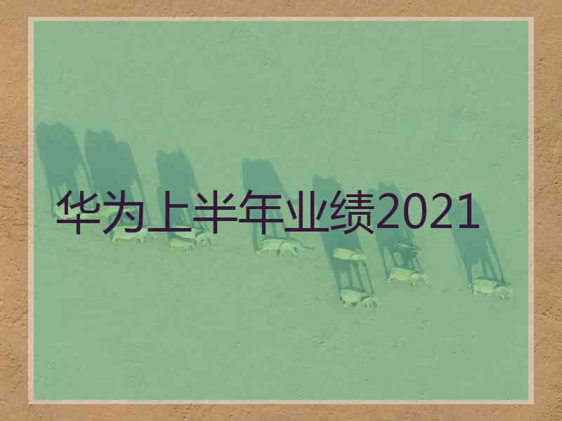 华为上半年业绩2021