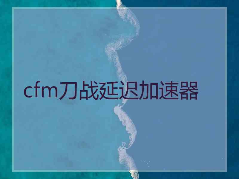 cfm刀战延迟加速器