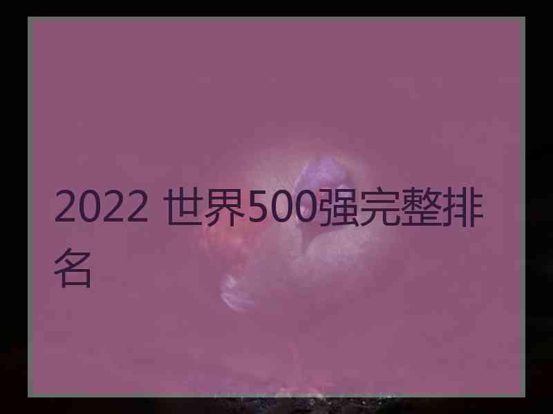2022 世界500强完整排名