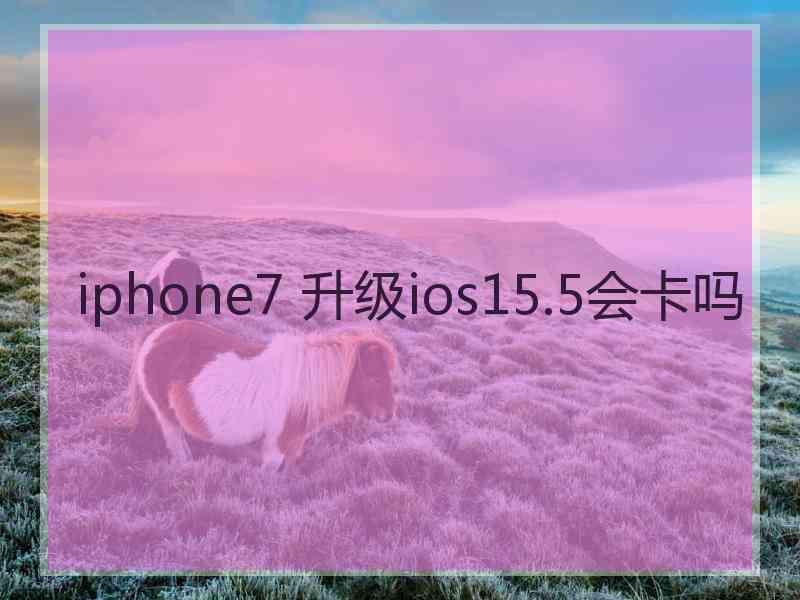 iphone7 升级ios15.5会卡吗