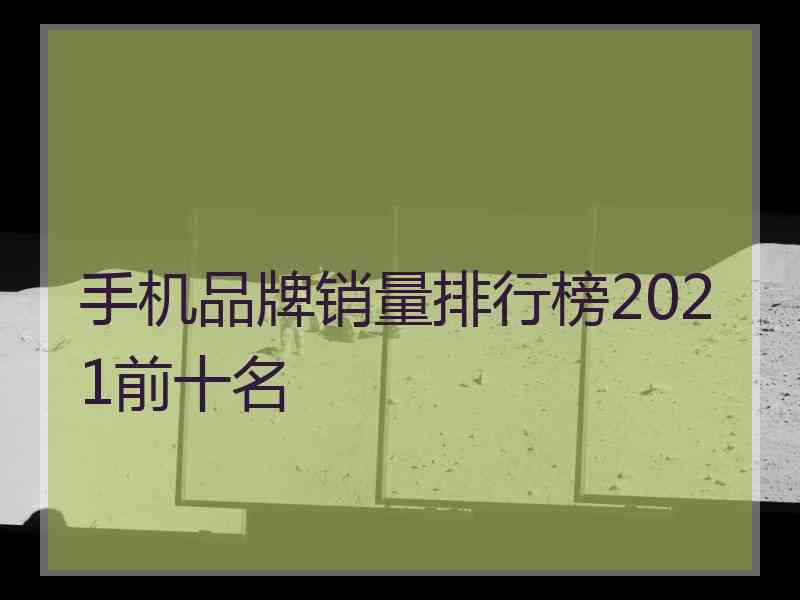 手机品牌销量排行榜2021前十名