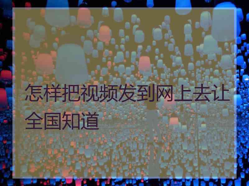怎样把视频发到网上去让全国知道