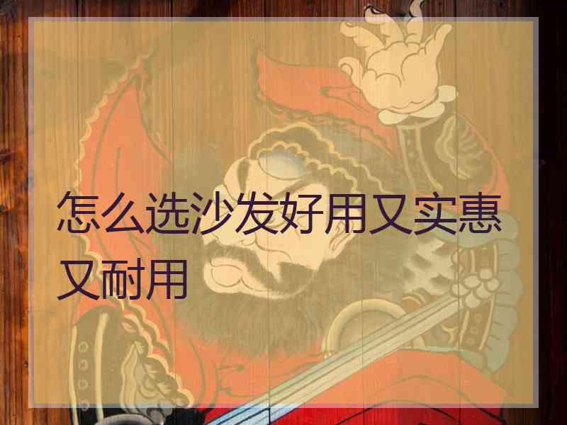 怎么选沙发好用又实惠又耐用