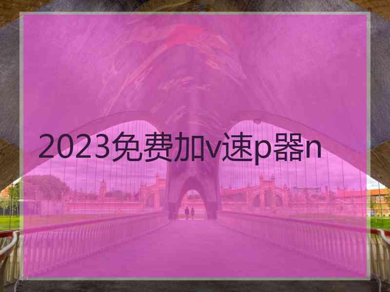 2023免费加v速p器n